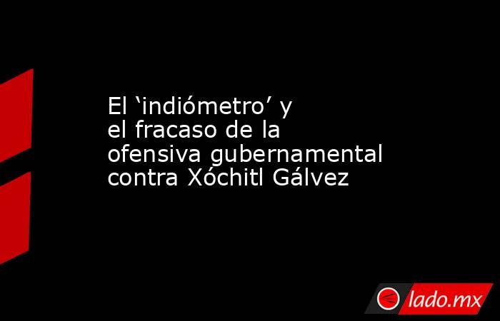 El ‘indiómetro’ y el fracaso de la ofensiva gubernamental contra Xóchitl Gálvez. Noticias en tiempo real