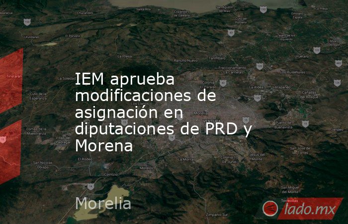 IEM aprueba modificaciones de asignación en diputaciones de PRD y Morena. Noticias en tiempo real