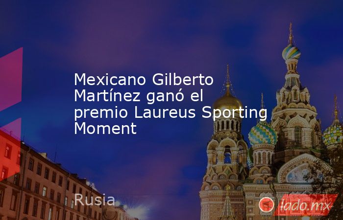 Mexicano Gilberto Martínez ganó el premio Laureus Sporting Moment. Noticias en tiempo real