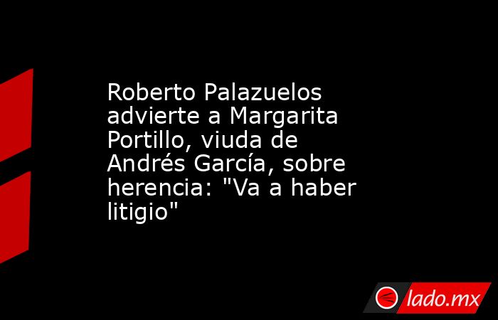 Roberto Palazuelos advierte a Margarita Portillo, viuda de Andrés García, sobre herencia: 