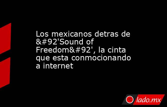 Los mexicanos detras de \'Sound of Freedom\', la cinta que esta conmocionando a internet. Noticias en tiempo real