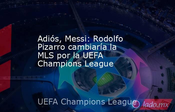 Adiós, Messi: Rodolfo Pizarro cambiaría la MLS por la UEFA Champions League. Noticias en tiempo real