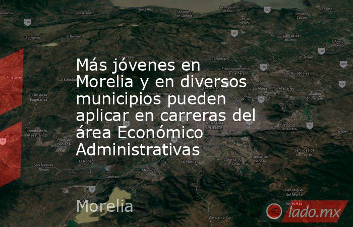 Más jóvenes en Morelia y en diversos municipios pueden aplicar en carreras del área Económico Administrativas. Noticias en tiempo real