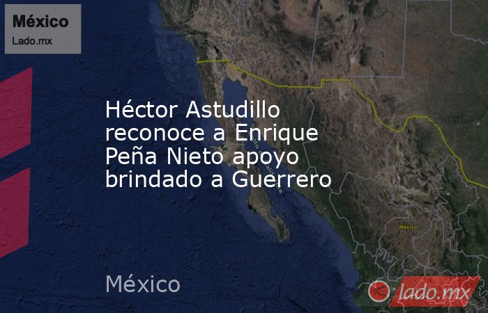 Héctor Astudillo reconoce a Enrique Peña Nieto apoyo brindado a Guerrero. Noticias en tiempo real
