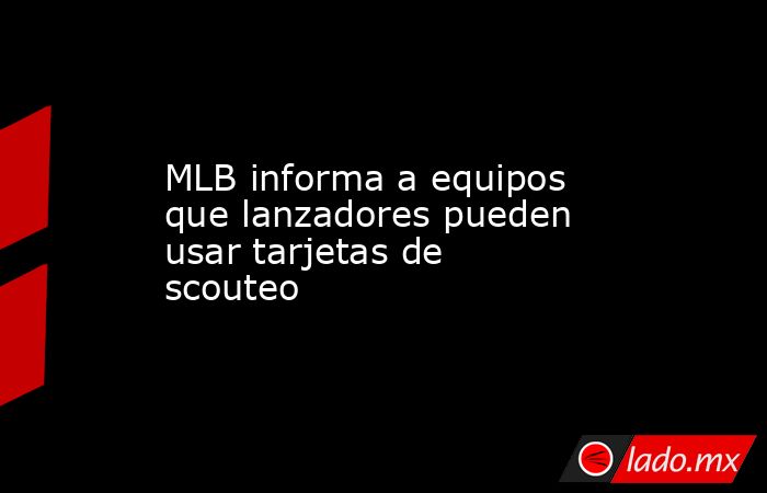 MLB informa a equipos que lanzadores pueden usar tarjetas de scouteo. Noticias en tiempo real