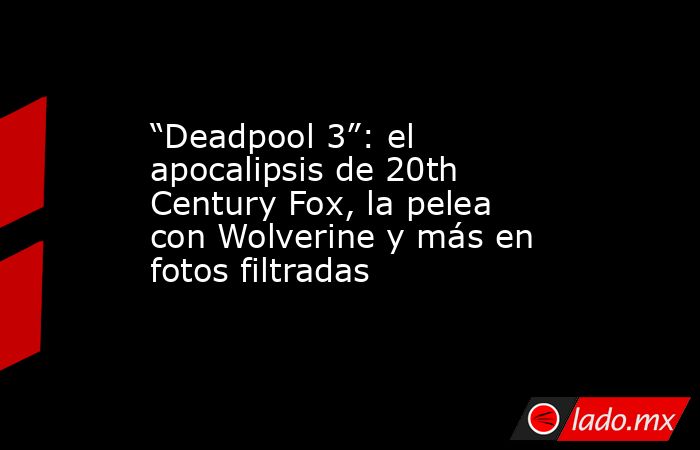 “Deadpool 3”: el apocalipsis de 20th Century Fox, la pelea con Wolverine y más en fotos filtradas. Noticias en tiempo real