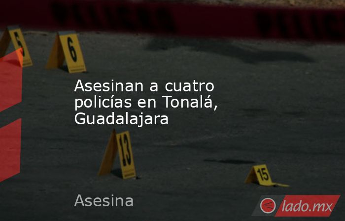Asesinan a cuatro policías en Tonalá, Guadalajara. Noticias en tiempo real