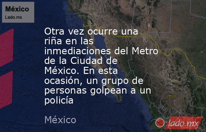 Otra vez ocurre una riña en las inmediaciones del Metro de la Ciudad de México. En esta ocasión, un grupo de personas golpean a un policía. Noticias en tiempo real