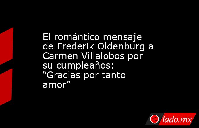 El romántico mensaje de Frederik Oldenburg a Carmen Villalobos por su cumpleaños: “Gracias por tanto amor”. Noticias en tiempo real