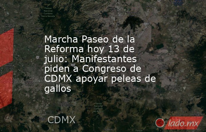 Marcha Paseo de la Reforma hoy 13 de julio: Manifestantes piden a Congreso de CDMX apoyar peleas de gallos. Noticias en tiempo real