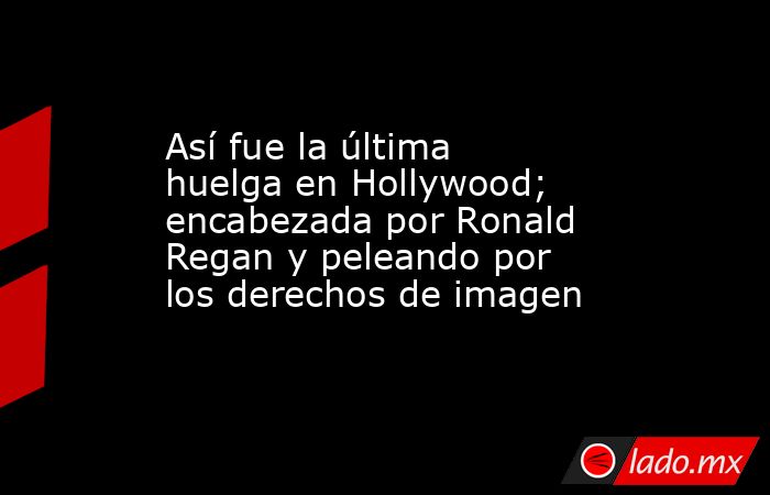 Así fue la última huelga en Hollywood; encabezada por Ronald Regan y peleando por los derechos de imagen. Noticias en tiempo real