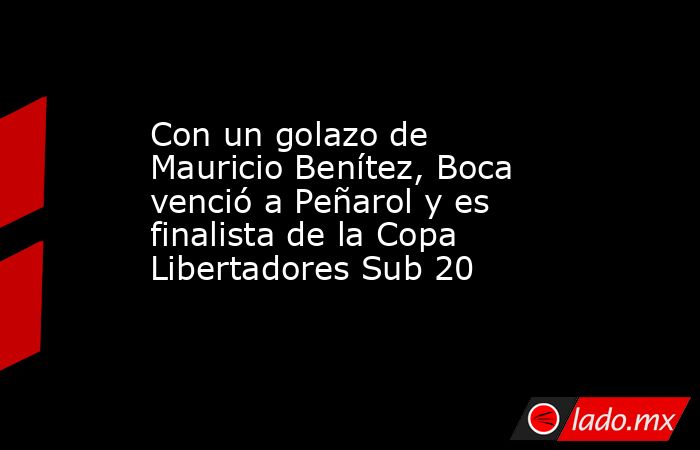 Con un golazo de Mauricio Benítez, Boca venció a Peñarol y es finalista de la Copa Libertadores Sub 20. Noticias en tiempo real