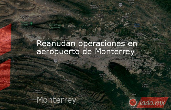 Reanudan operaciones en aeropuerto de Monterrey. Noticias en tiempo real