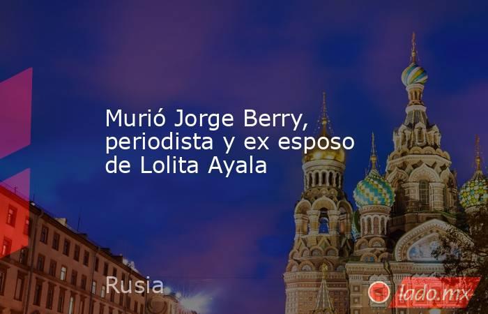 Murió Jorge Berry, periodista y ex esposo de Lolita Ayala. Noticias en tiempo real