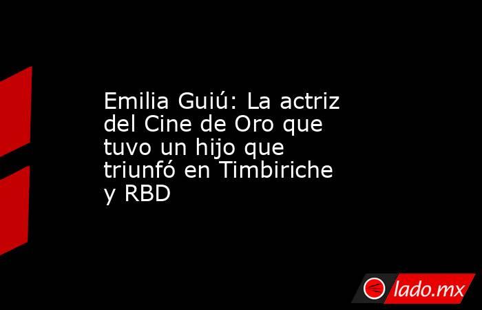 Emilia Guiú: La actriz del Cine de Oro que tuvo un hijo que triunfó en Timbiriche y RBD. Noticias en tiempo real