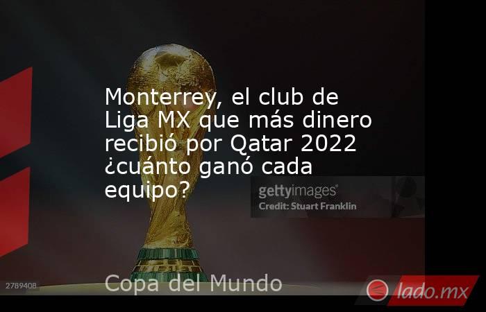 Monterrey, el club de Liga MX que más dinero recibió por Qatar 2022 ¿cuánto ganó cada equipo?. Noticias en tiempo real