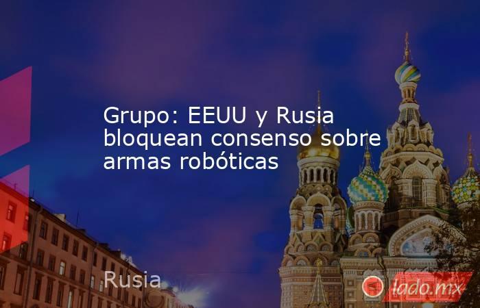 Grupo: EEUU y Rusia bloquean consenso sobre armas robóticas. Noticias en tiempo real