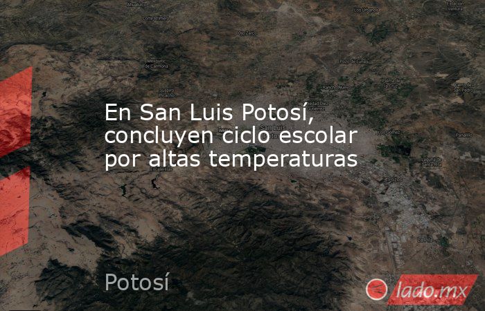 En San Luis Potosí, concluyen ciclo escolar por altas temperaturas. Noticias en tiempo real