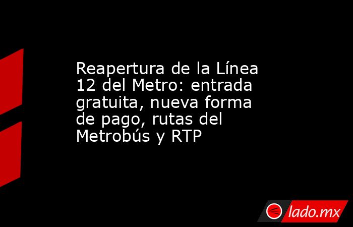 Reapertura de la Línea 12 del Metro: entrada gratuita, nueva forma de pago, rutas del Metrobús y RTP . Noticias en tiempo real