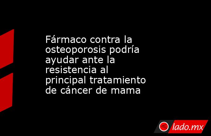 Fármaco contra la osteoporosis podría ayudar ante la resistencia al principal tratamiento de cáncer de mama. Noticias en tiempo real