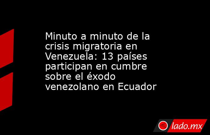 Minuto a minuto de la crisis migratoria en Venezuela: 13 países participan en cumbre sobre el éxodo venezolano en Ecuador. Noticias en tiempo real