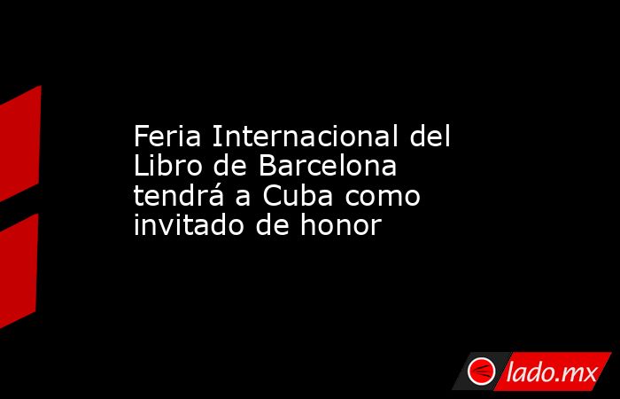 Feria Internacional del Libro de Barcelona tendrá a Cuba como invitado de honor. Noticias en tiempo real