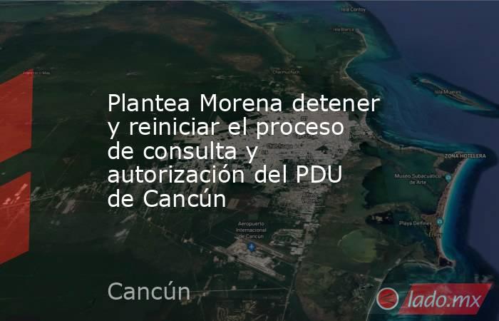 Plantea Morena detener y reiniciar el proceso de consulta y autorización del PDU de Cancún. Noticias en tiempo real