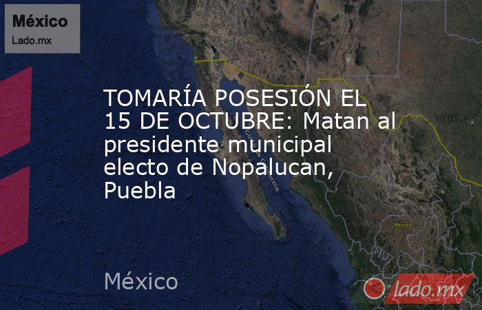 TOMARÍA POSESIÓN EL 15 DE OCTUBRE: Matan al presidente municipal electo de Nopalucan, Puebla. Noticias en tiempo real