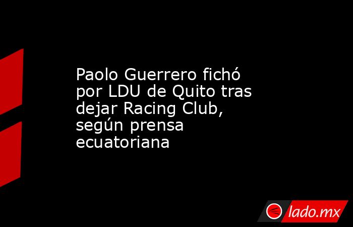 Paolo Guerrero fichó por LDU de Quito tras dejar Racing Club, según prensa ecuatoriana. Noticias en tiempo real