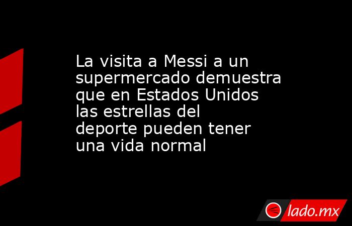 La visita a Messi a un supermercado demuestra que en Estados Unidos las estrellas del deporte pueden tener una vida normal. Noticias en tiempo real