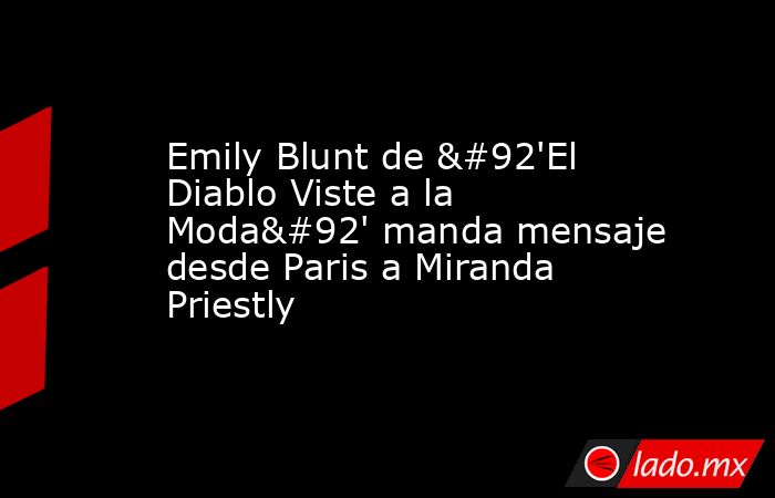 Emily Blunt de \'El Diablo Viste a la Moda\' manda mensaje desde Paris a Miranda Priestly. Noticias en tiempo real