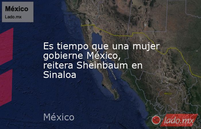 Es tiempo que una mujer gobierne México, reitera Sheinbaum en Sinaloa. Noticias en tiempo real