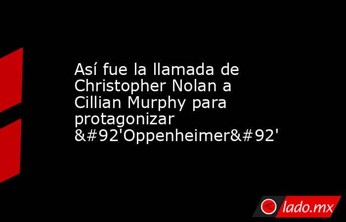 Así fue la llamada de Christopher Nolan a Cillian Murphy para protagonizar \'Oppenheimer\'. Noticias en tiempo real