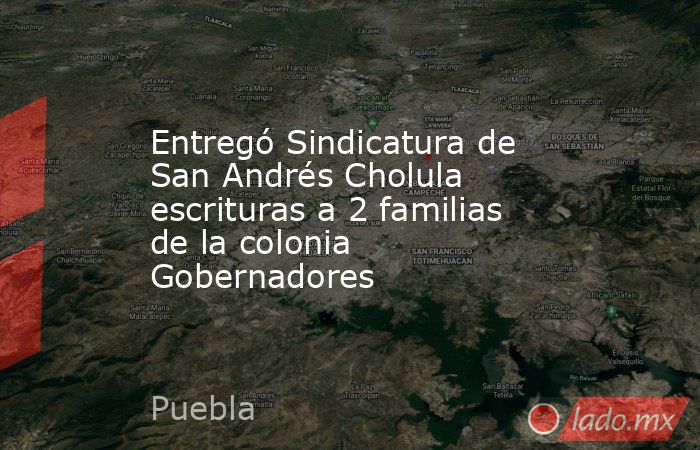 Entregó Sindicatura de San Andrés Cholula escrituras a 2 familias de la colonia Gobernadores. Noticias en tiempo real