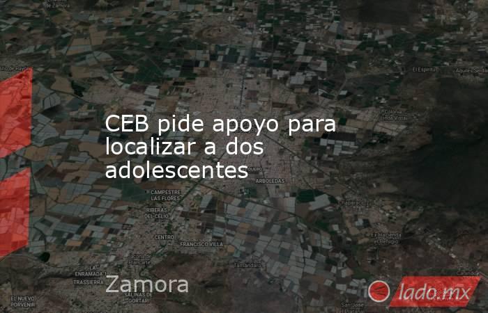 CEB pide apoyo para localizar a dos adolescentes. Noticias en tiempo real