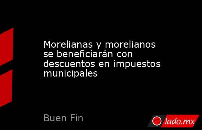 Morelianas y morelianos se beneficiarán con descuentos en impuestos municipales. Noticias en tiempo real