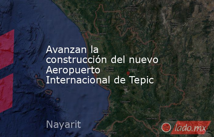 Avanzan la construcción del nuevo Aeropuerto Internacional de Tepic. Noticias en tiempo real