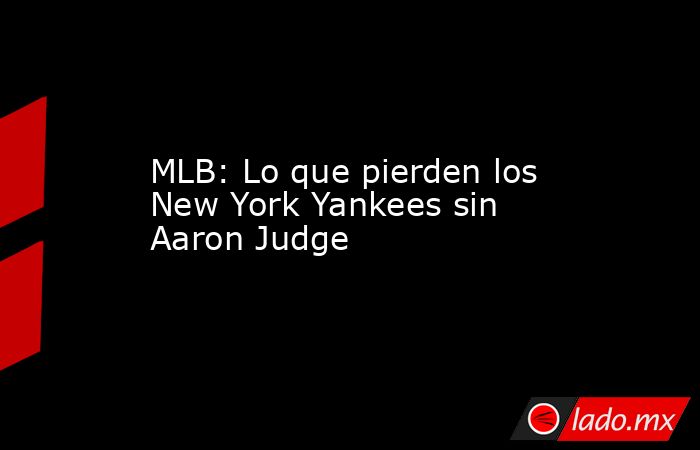 MLB: Lo que pierden los New York Yankees sin Aaron Judge. Noticias en tiempo real