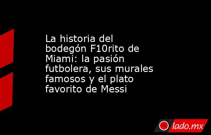 La historia del bodegón F10rito de Miami: la pasión futbolera, sus murales famosos y el plato favorito de Messi. Noticias en tiempo real