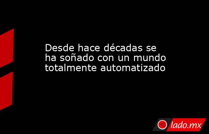 Desde hace décadas se ha soñado con un mundo totalmente automatizado. Noticias en tiempo real