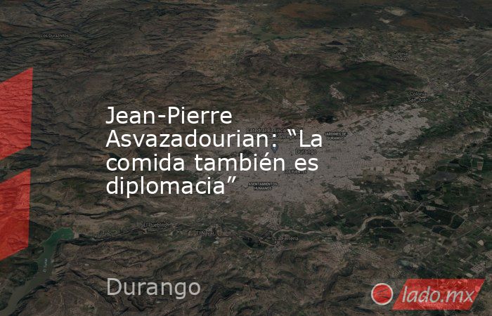 Jean-Pierre Asvazadourian: “La comida también es diplomacia”. Noticias en tiempo real