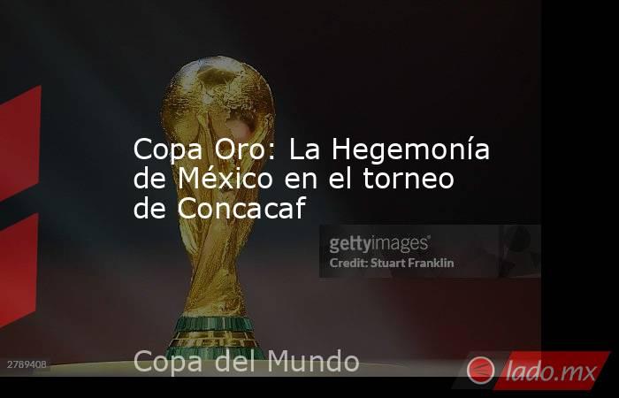 Copa Oro: La Hegemonía de México en el torneo de Concacaf. Noticias en tiempo real