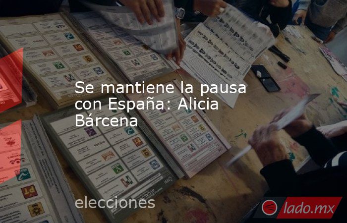 Se mantiene la pausa con España: Alicia Bárcena. Noticias en tiempo real