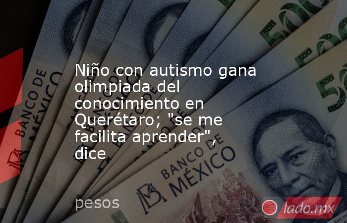 Niño con autismo gana olimpiada del conocimiento en Querétaro; 