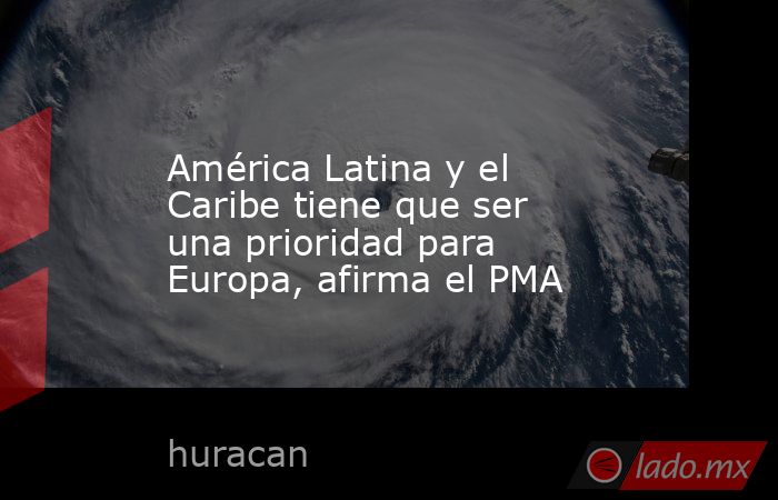 América Latina y el Caribe tiene que ser una prioridad para Europa, afirma el PMA. Noticias en tiempo real
