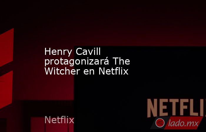 Henry Cavill protagonizará The Witcher en Netflix. Noticias en tiempo real