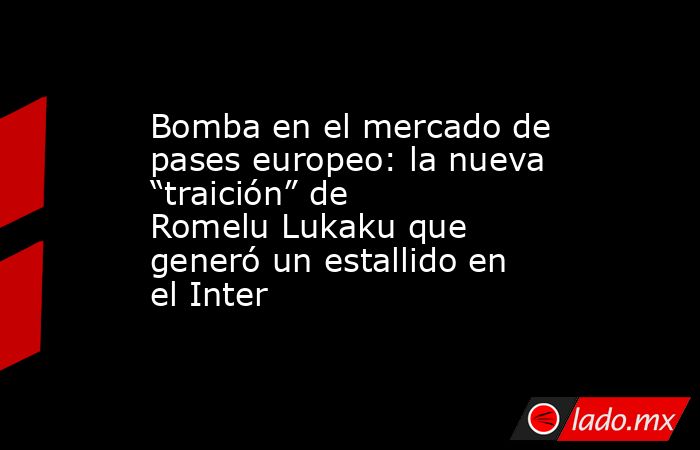 Bomba en el mercado de pases europeo: la nueva “traición” de Romelu Lukaku que generó un estallido en el Inter. Noticias en tiempo real