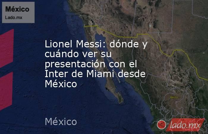 Lionel Messi: dónde y cuándo ver su presentación con el Inter de Miami desde México. Noticias en tiempo real