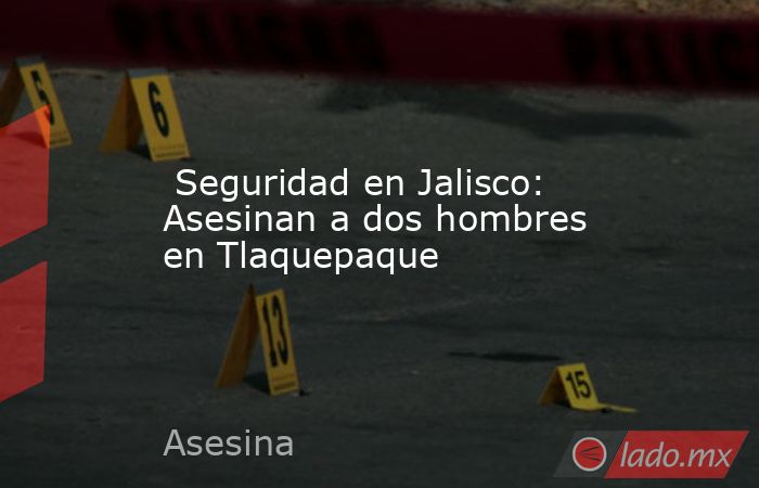  Seguridad en Jalisco: Asesinan a dos hombres en Tlaquepaque. Noticias en tiempo real