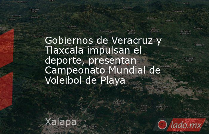 Gobiernos de Veracruz y Tlaxcala impulsan el deporte, presentan Campeonato Mundial de Voleibol de Playa. Noticias en tiempo real